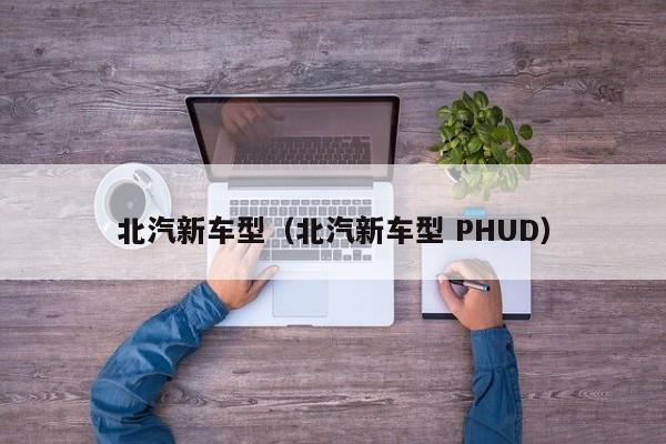 北汽新车型(北汽新车型 PHUD)
