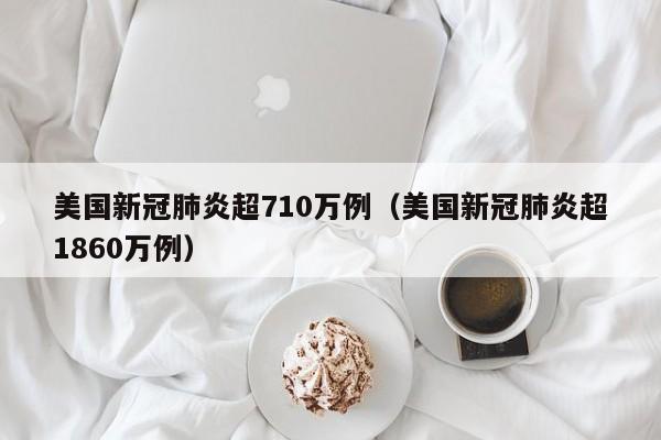 美国新冠肺炎超710万例(美国新冠肺炎超1860万例)