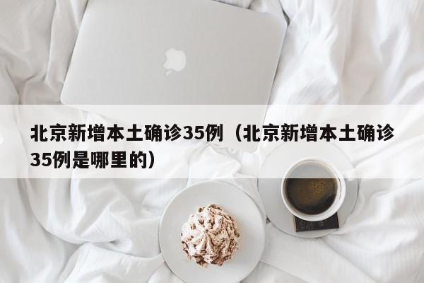 北京新增本土确诊35例(北京新增本土确诊35例是哪里的)