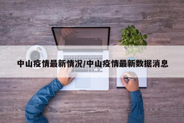 中山疫情最新情况/中山疫情最新数据消息