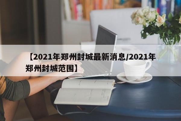 【2021年郑州封城最新消息/2021年郑州封城范围】