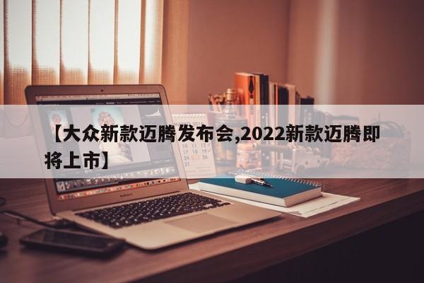 【大众新款迈腾发布会,2022新款迈腾即将上市】
