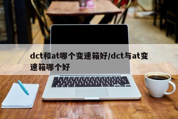 dct和at哪个变速箱好/dct与at变速箱哪个好