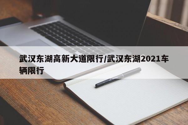 武汉东湖高新大道限行/武汉东湖2021车辆限行