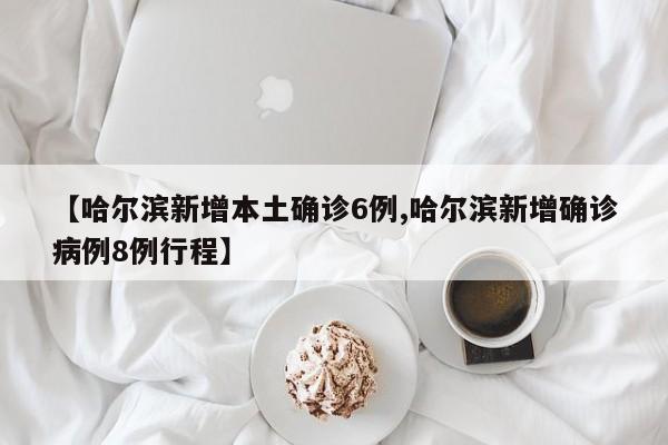 【哈尔滨新增本土确诊6例,哈尔滨新增确诊病例8例行程】