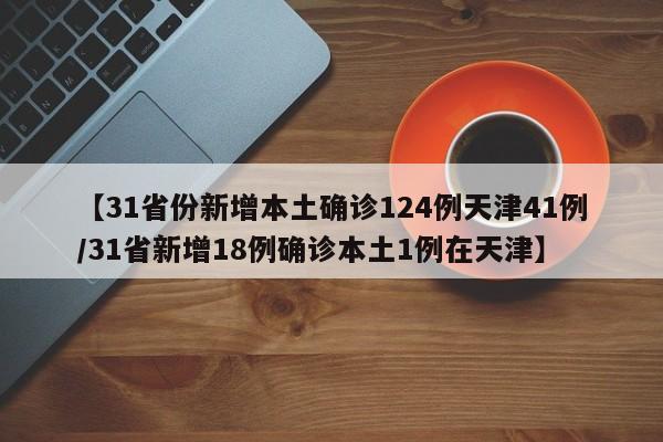 【31省份新增本土确诊124例天津41例/31省新增18例确诊本土1例在天津】