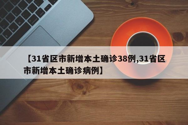 【31省区市新增本土确诊38例,31省区市新增本土确诊病例】