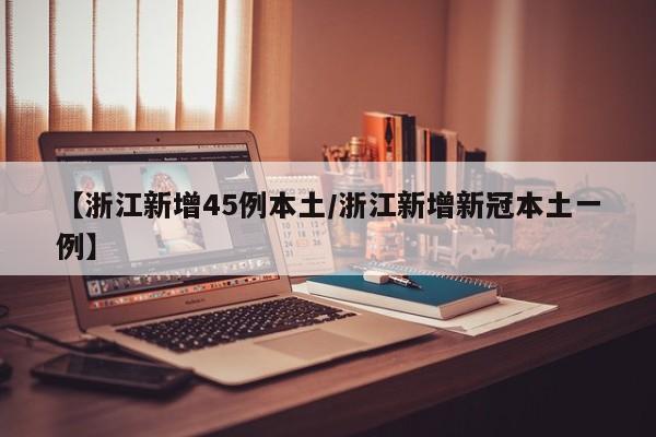 【浙江新增45例本土/浙江新增新冠本土一例】