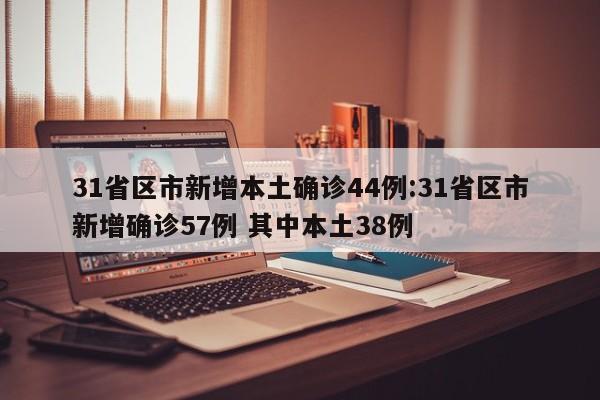 31省区市新增本土确诊44例:31省区市新增确诊57例 其中本土38例