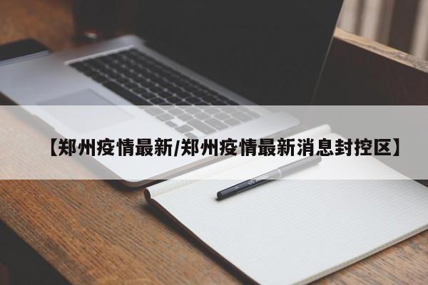 【郑州疫情最新/郑州疫情最新消息封控区】