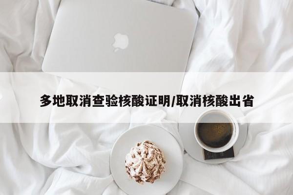 多地取消查验核酸证明/取消核酸出省