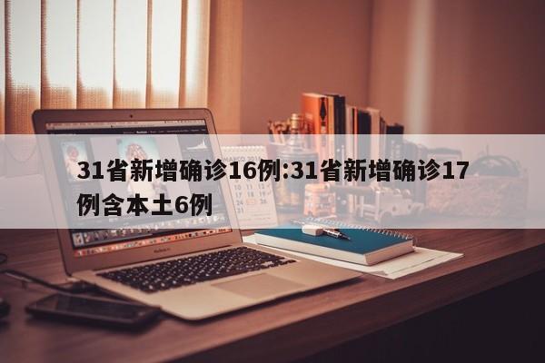 31省新增确诊16例:31省新增确诊17例含本土6例
