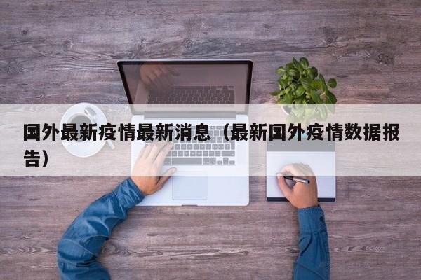 国外最新疫情最新消息(最新国外疫情数据报告)