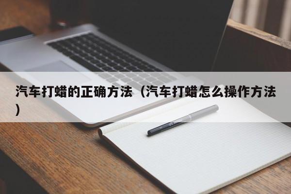 汽车打蜡的正确方法(汽车打蜡怎么操作方法)