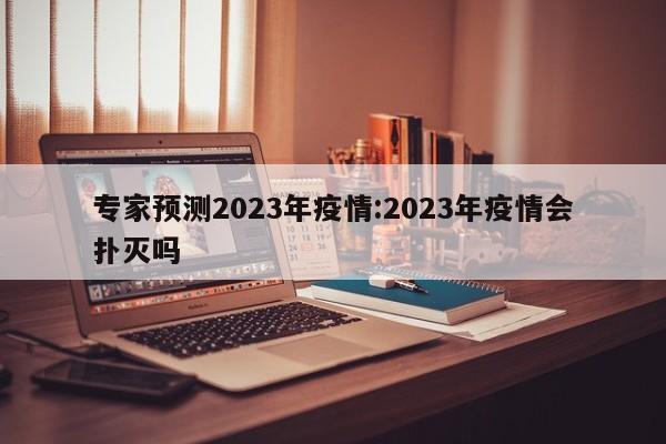 专家预测2023年疫情:2023年疫情会扑灭吗