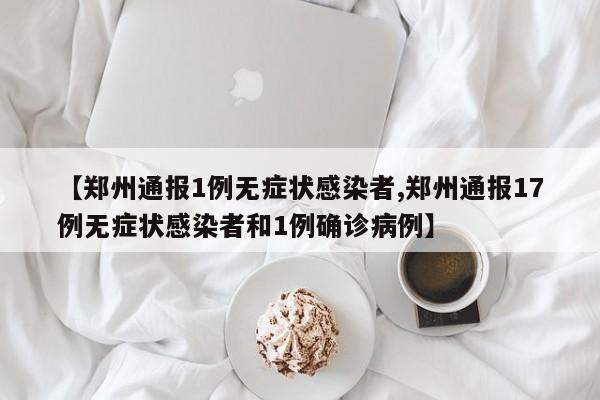 【郑州通报1例无症状感染者,郑州通报17例无症状感染者和1例确诊病例】
