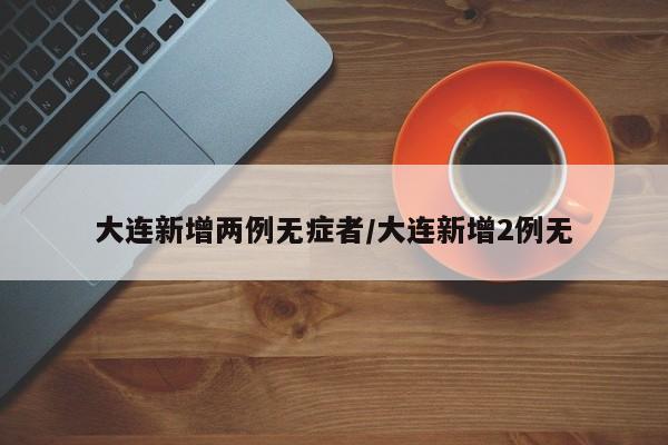 大连新增两例无症者/大连新增2例无