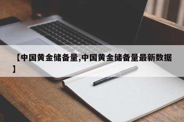 【中国黄金储备量,中国黄金储备量最新数据】