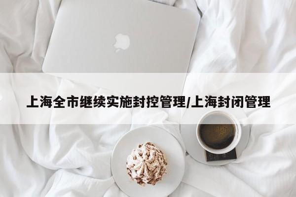 上海全市继续实施封控管理/上海封闭管理