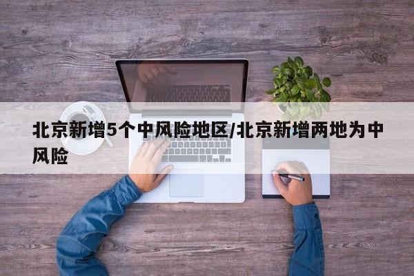 北京新增5个中风险地区/北京新增两地为中风险
