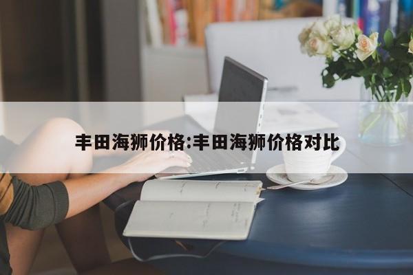 丰田海狮价格:丰田海狮价格对比