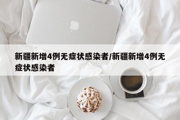 新疆新增4例无症状感染者/新疆新增4例无症状感染者