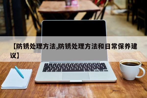 【防锈处理方法,防锈处理方法和日常保养建议】