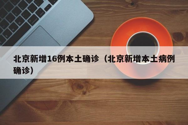 北京新增16例本土确诊(北京新增本土病例确诊)