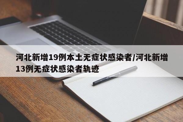 河北新增19例本土无症状感染者/河北新增13例无症状感染者轨迹