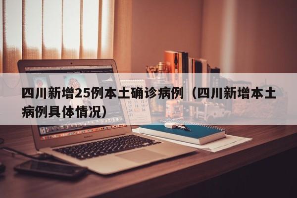 四川新增25例本土确诊病例(四川新增本土病例具体情况)