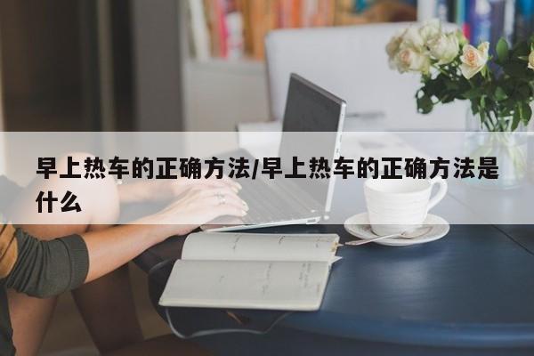 早上热车的正确方法/早上热车的正确方法是什么