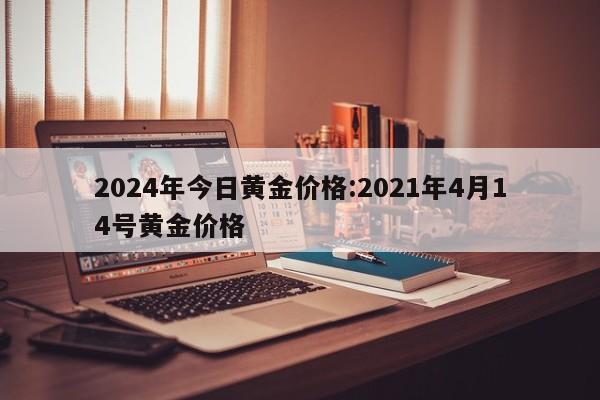 2024年今日黄金价格:2021年4月14号黄金价格
