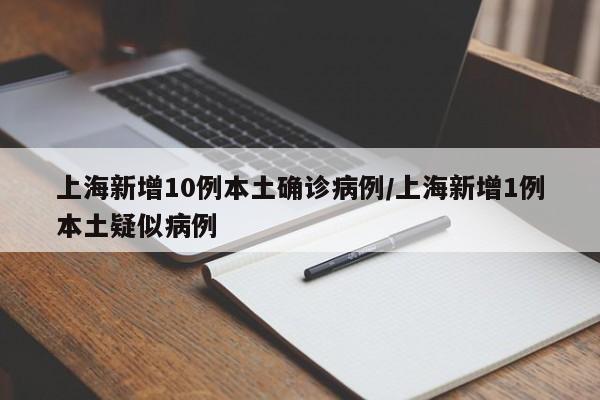 上海新增10例本土确诊病例/上海新增1例本土疑似病例