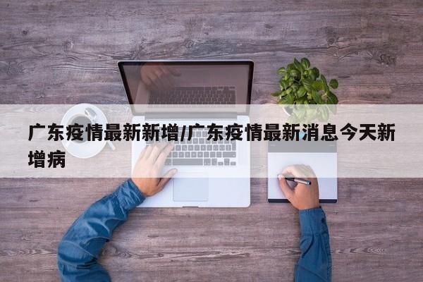 广东疫情最新新增/广东疫情最新消息今天新增病