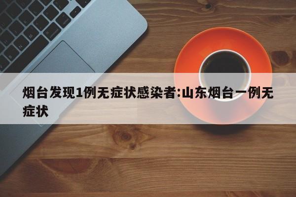 烟台发现1例无症状感染者:山东烟台一例无症状