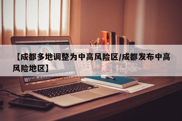 【成都多地调整为中高风险区/成都发布中高风险地区】