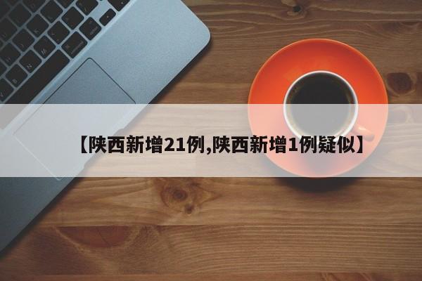 【陕西新增21例,陕西新增1例疑似】