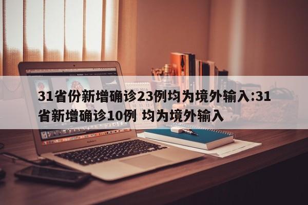 31省份新增确诊23例均为境外输入:31省新增确诊10例 均为境外输入