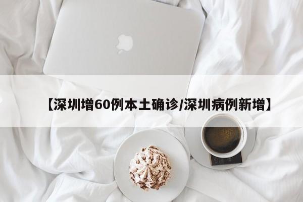 【深圳增60例本土确诊/深圳病例新增】