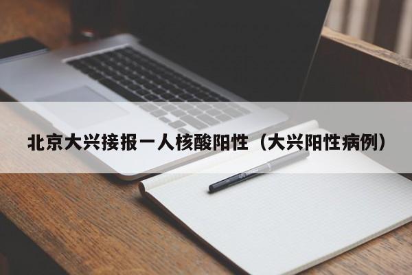 北京大兴接报一人核酸阳性(大兴阳性病例)