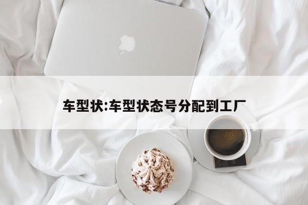 车型状:车型状态号分配到工厂