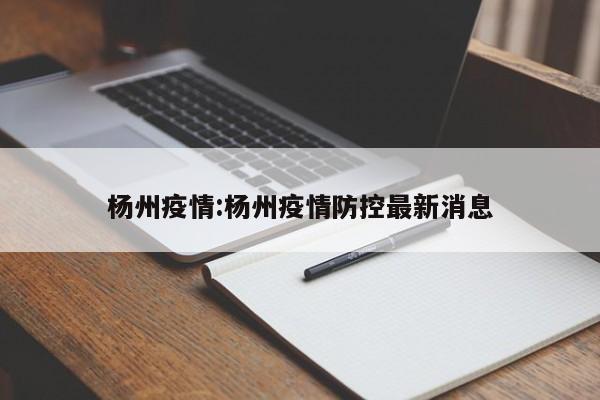 杨州疫情:杨州疫情防控最新消息