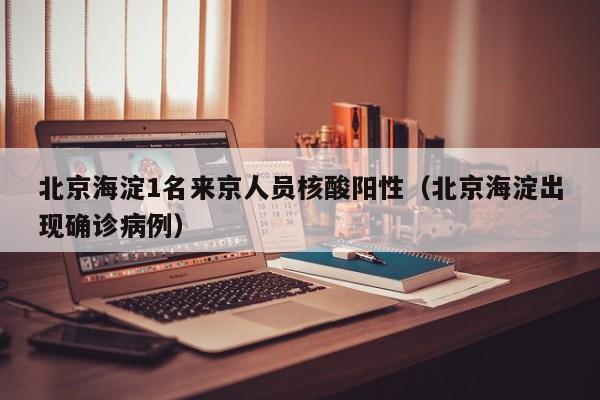 北京海淀1名来京人员核酸阳性(北京海淀出现确诊病例)