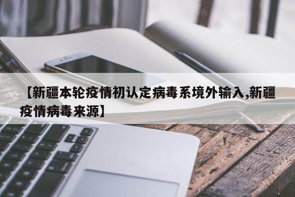 【新疆本轮疫情初认定病毒系境外输入,新疆疫情病毒来源】