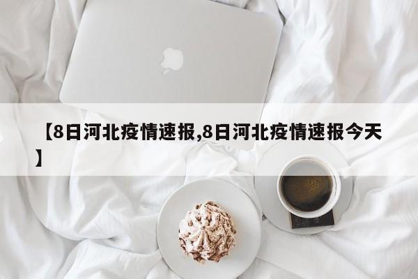 【8日河北疫情速报,8日河北疫情速报今天】
