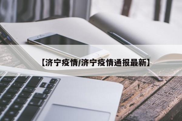 【济宁疫情/济宁疫情通报最新】
