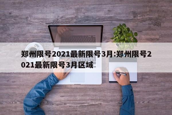 郑州限号2021最新限号3月:郑州限号2021最新限号3月区域