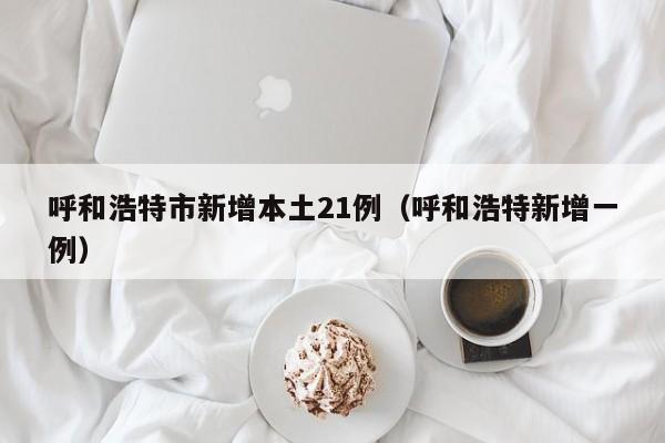 呼和浩特市新增本土21例(呼和浩特新增一例)