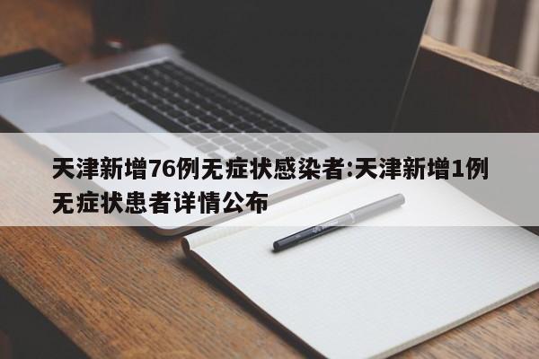 天津新增76例无症状感染者:天津新增1例无症状患者详情公布