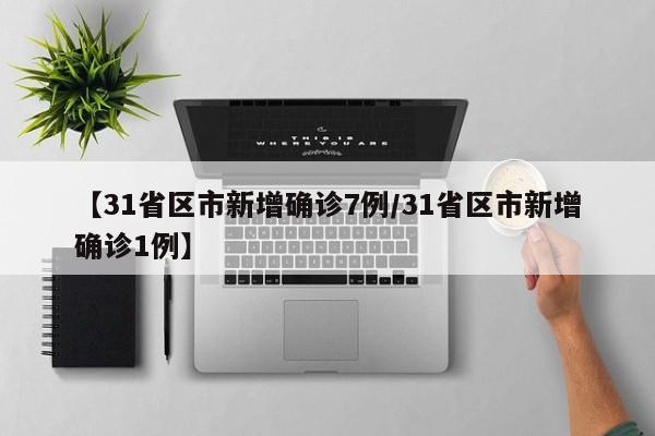 【31省区市新增确诊7例/31省区市新增确诊1例】